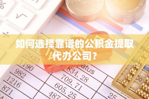 旬邑如何选择靠谱的公积金提取代办公司？