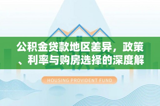 旬邑公积金贷款地区差异，政策、利率与购房选择的深度解析