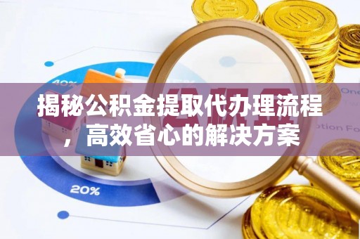 旬邑揭秘公积金提取代办理流程，高效省心的解决方案