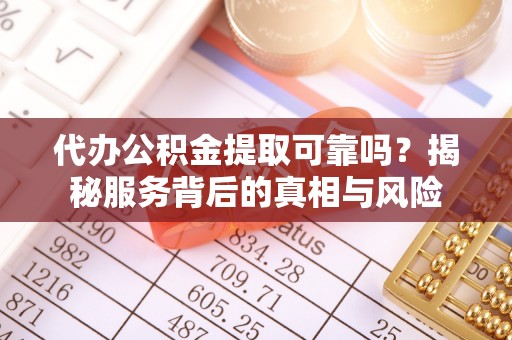 旬邑代办公积金提取可靠吗？揭秘服务背后的真相与风险