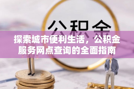 旬邑探索城市便利生活，公积金服务网点查询的全面指南