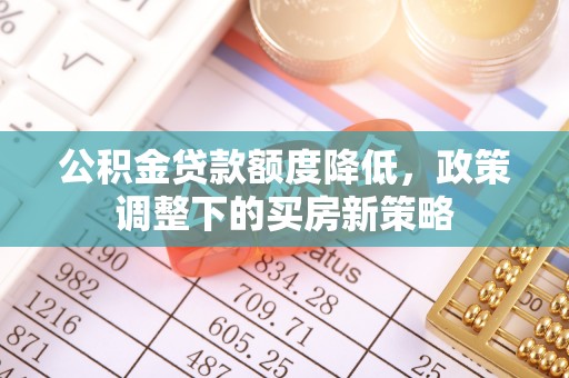 旬邑公积金贷款额度降低，政策调整下的买房新策略