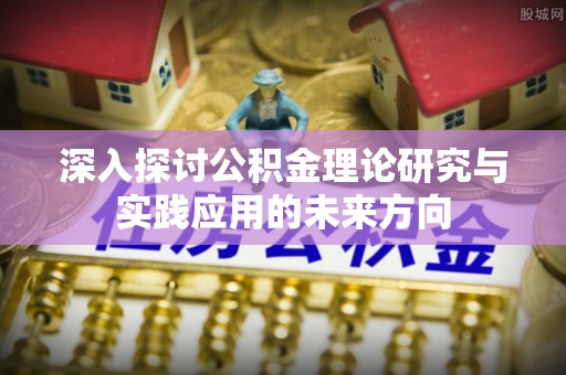 旬邑深入探讨公积金理论研究与实践应用的未来方向
