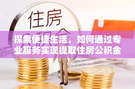 旬邑探索便捷生活，如何通过专业服务实现提取住房公积金代办