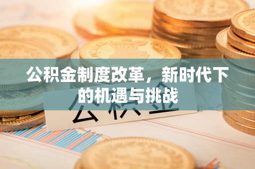 旬邑公积金制度改革，新时代下的机遇与挑战