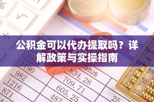 旬邑公积金可以代办提取吗？详解政策与实操指南