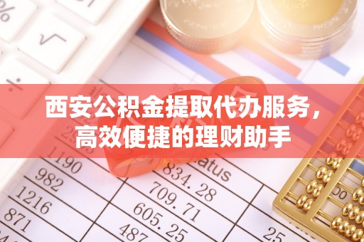 旬邑西安公积金提取代办服务，高效便捷的理财助手