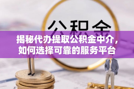 旬邑揭秘代办提取公积金中介，如何选择可靠的服务平台