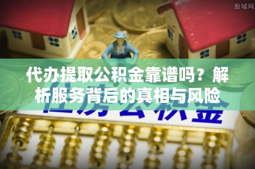 旬邑代办提取公积金靠谱吗？解析服务背后的真相与风险