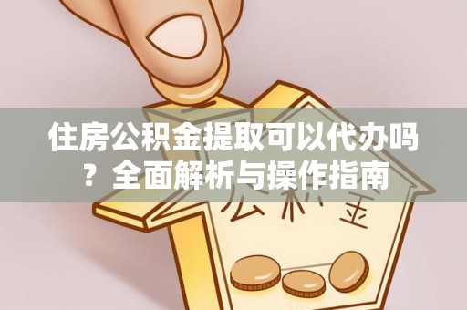 旬邑住房公积金提取可以代办吗？全面解析与操作指南