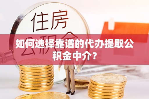 旬邑如何选择靠谱的代办提取公积金中介？