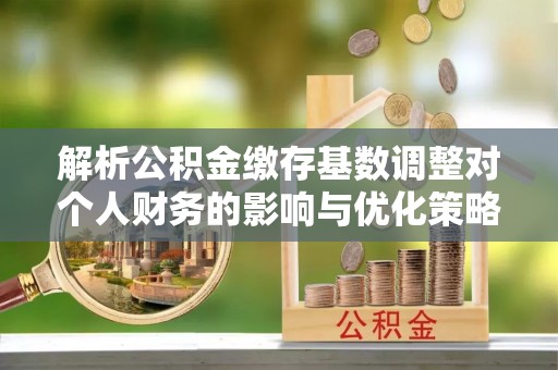 旬邑解析公积金缴存基数调整对个人财务的影响与优化策略