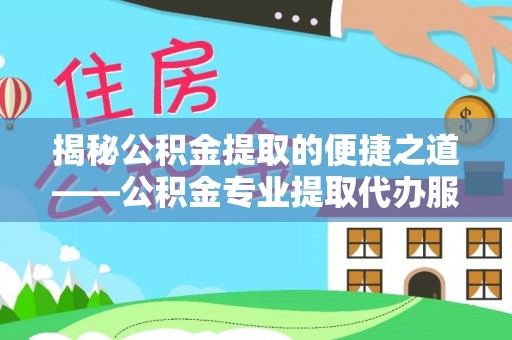 旬邑揭秘公积金提取的便捷之道——公积金专业提取代办服务解析