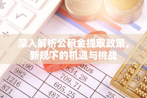 旬邑深入解析公积金提取政策，新规下的机遇与挑战