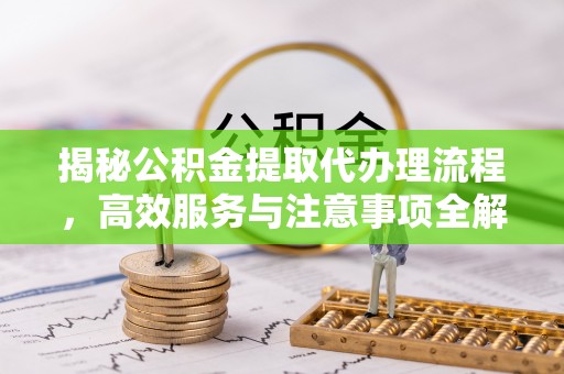 旬邑揭秘公积金提取代办理流程，高效服务与注意事项全解析