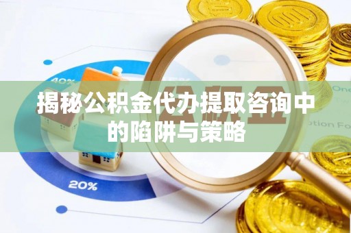 旬邑揭秘公积金代办提取咨询中的陷阱与策略
