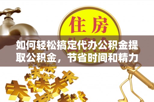 旬邑如何轻松搞定代办公积金提取公积金，节省时间和精力的秘密武器