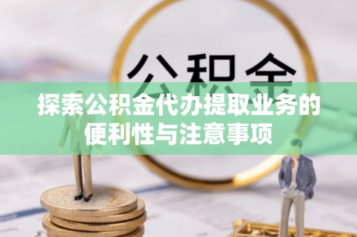 旬邑探索公积金代办提取业务的便利性与注意事项