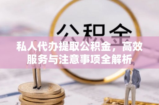 旬邑私人代办提取公积金，高效服务与注意事项全解析