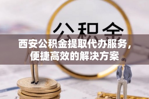 旬邑西安公积金提取代办服务，便捷高效的解决方案
