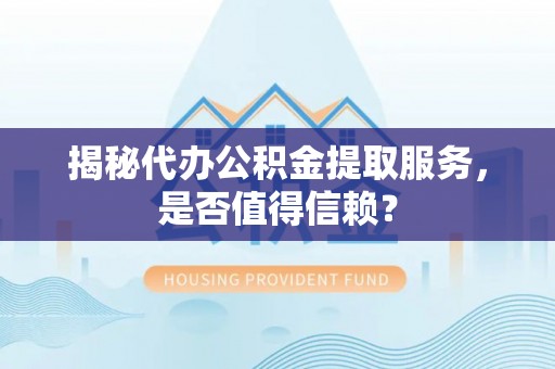 旬邑揭秘代办公积金提取服务，是否值得信赖？