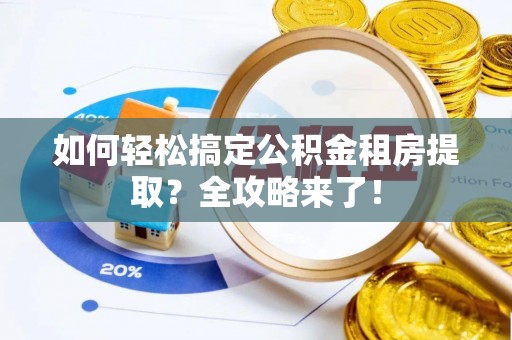 旬邑如何轻松搞定公积金租房提取？全攻略来了！