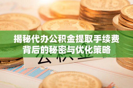 旬邑揭秘代办公积金提取手续费背后的秘密与优化策略
