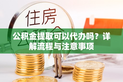 旬邑公积金提取可以代办吗？详解流程与注意事项