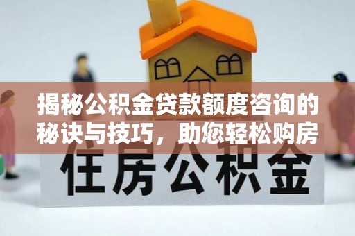 旬邑揭秘公积金贷款额度咨询的秘诀与技巧，助您轻松购房！