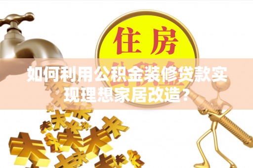 旬邑如何利用公积金装修贷款实现理想家居改造？