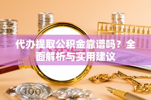 旬邑代办提取公积金靠谱吗？全面解析与实用建议