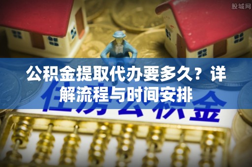 旬邑公积金提取代办要多久？详解流程与时间安排