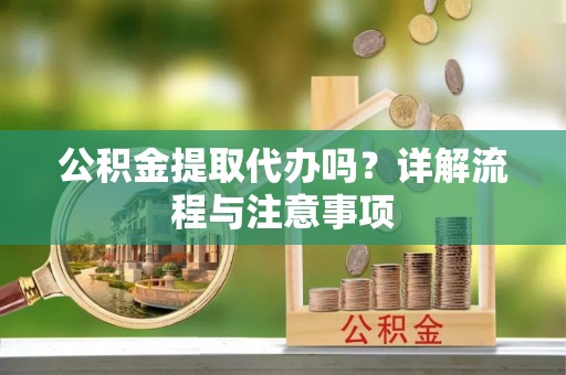 旬邑公积金提取代办吗？详解流程与注意事项