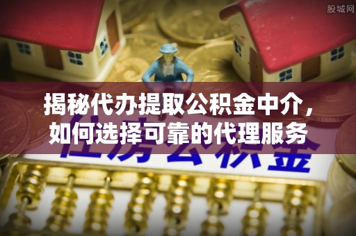 旬邑揭秘代办提取公积金中介，如何选择可靠的代理服务