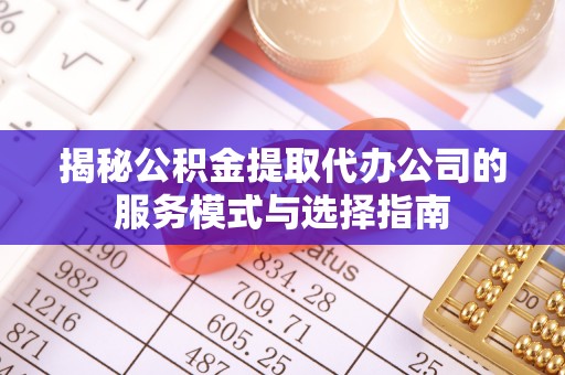 旬邑揭秘公积金提取代办公司的服务模式与选择指南