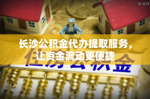 旬邑长沙公积金代办提取服务，让资金流动更便捷