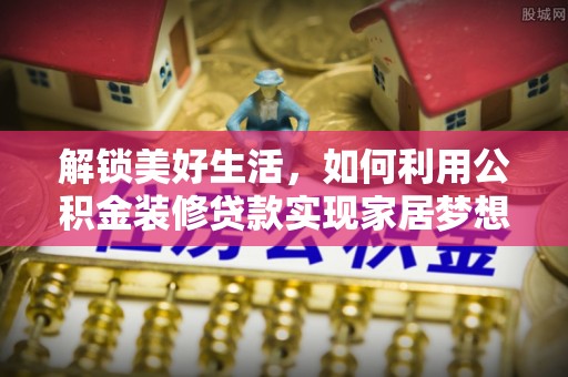 旬邑解锁美好生活，如何利用公积金装修贷款实现家居梦想