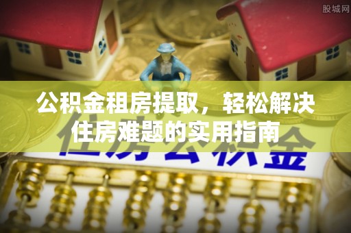 旬邑公积金租房提取，轻松解决住房难题的实用指南