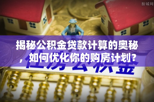 旬邑揭秘公积金贷款计算的奥秘，如何优化你的购房计划？