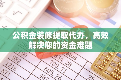 旬邑公积金装修提取代办，高效解决您的资金难题
