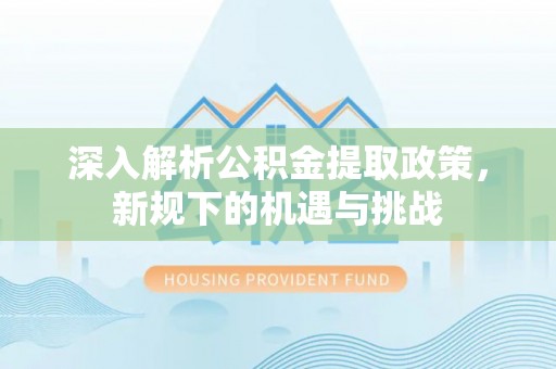 旬邑深入解析公积金提取政策，新规下的机遇与挑战
