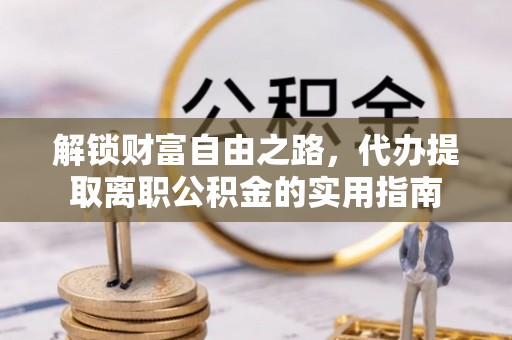 旬邑解锁财富自由之路，代办提取离职公积金的实用指南