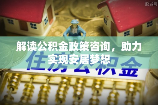 旬邑解读公积金政策咨询，助力实现安居梦想