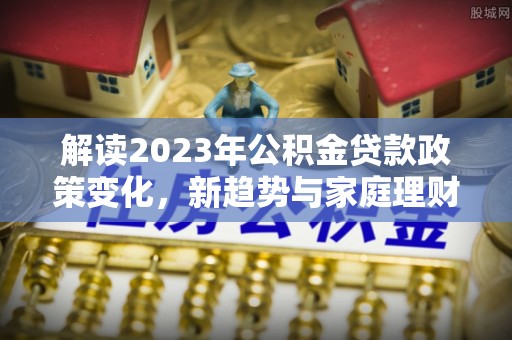 旬邑解读2023年公积金贷款政策变化，新趋势与家庭理财规划
