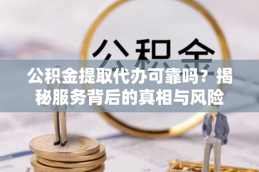 旬邑公积金提取代办可靠吗？揭秘服务背后的真相与风险