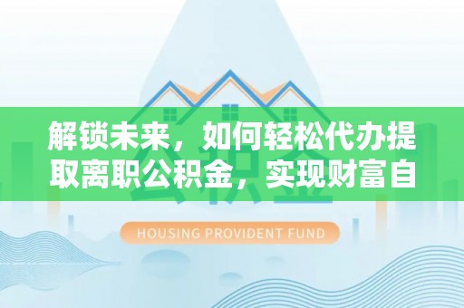 旬邑解锁未来，如何轻松代办提取离职公积金，实现财富自由的第一步