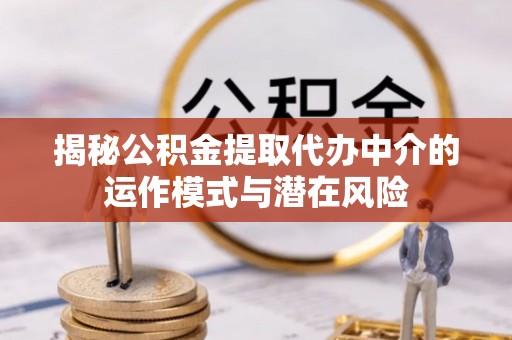 旬邑揭秘公积金提取代办中介的运作模式与潜在风险
