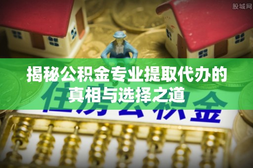 旬邑揭秘公积金专业提取代办的真相与选择之道