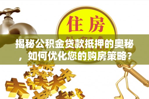 旬邑揭秘公积金贷款抵押的奥秘，如何优化您的购房策略？