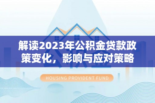 旬邑解读2023年公积金贷款政策变化，影响与应对策略